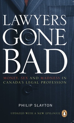 Lawyers Gone Bad: Money Sex And Madness In Canadas Legal Profession by Philip Slayton