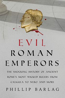 Evil Roman Emperors: The Shocking History of Ancient Rome's Most Wicked Rulers from Caligula to Nero and More by Phillip Barlag