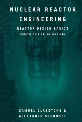 Nuclear Reactor Engineering: Reactor Design Basics by Samuel Glasstone, Alexander Sesonske