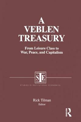 A Veblen Treasury: From Leisure Class to War, Peace and Capitalism: From Leisure Class to War, Peace and Capitalism by Rick Tilman