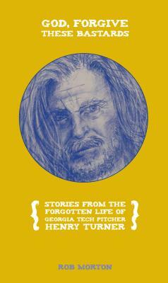 God, Forgive These Bastards: Stories from the Forgotten Life of Henry Turner by Rob Morton