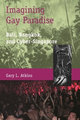 Imagining Gay Paradise: Bali, Bangkok, and Cyber-Singapore by Gary L. Atkins