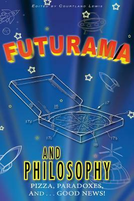 Futurama and Philosophy: Pizza, Paradoxes, and...Good News! by Courtland D. Lewis