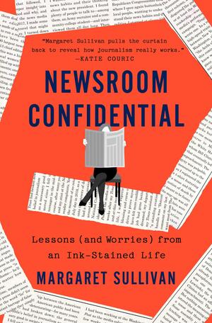Newsroom Confidential: Lessons (and Worries) from an Ink-Stained Life by Margaret Sullivan