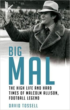 Big Mal: The High Life and Hard Times of Malcolm Allison, Football Legend by David Tossell