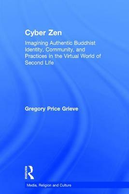 Cyber Zen: Imagining Authentic Buddhist Identity, Community, and Practices in the Virtual World of Second Life by Gregory Price Grieve