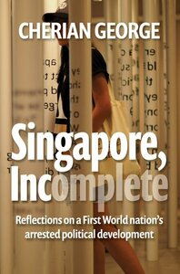 Singapore, Incomplete: Reflections on a First World Nation's Arrested Political Development by Cherian George