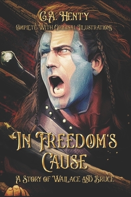 In Freedom's Cause: A Story of Wallace and Bruce: Complete With Original Illustrations by G.A. Henty