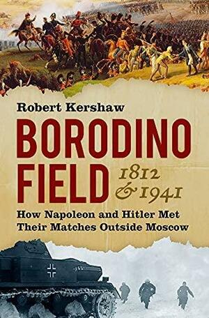 Borodino Field, 1812 And 1941: How Napoleon and Hitler Met Their Matches Outside Moscow by Robert Kershaw