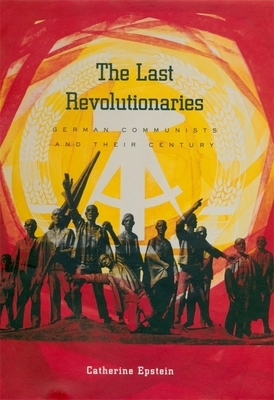 The Last Revolutionaries: German Communists and Their Century by Jonathan Epstein, Catherine Epstein