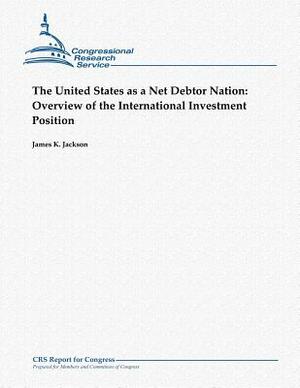The United States as a Net Debtor Nation: Overview of the International Investment Position by James K. Jackson