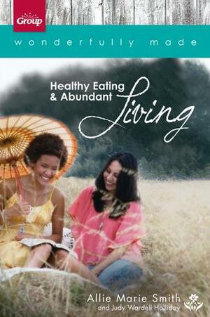 Wonderfully Made: Healthy EatingAbundant Living: 6 Bible Study Sessions for Personal or Small-Group Study by Judy Wardell Halliday, Allie Marie Smith