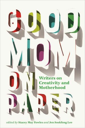 Good Mom on Paper: Writers on Creativity and Motherhood by Jen Sookfong Lee, Stacey May Fowles