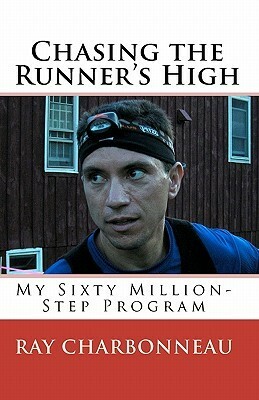 Chasing The Runner's High: My Sixty Million Step Program by Ray Charbonneau