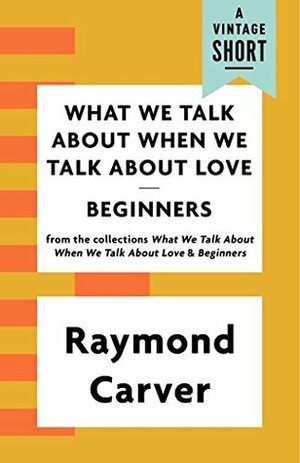 What We Talk About When We Talk About Love / Beginners (A Vintage Short) by Raymond Carver