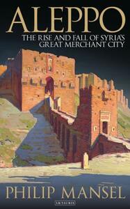 Aleppo: The Rise and Fall of Syria's Great Merchant City by Philip Mansel