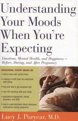 Understanding Your Moods When You're Expecting: Emotions, Mental Health, and Happiness -- Before, During, and After Pregnancy by Lucy J. Puryear