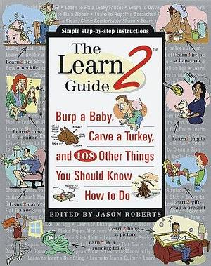 The Learn2 Guide: Burp a Baby, Carve a Turkey, and 108 Other Things You Should Know how to Do by Jason Roberts