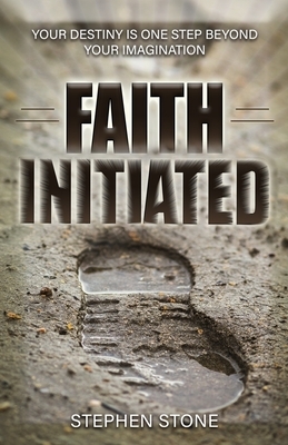 Faith Initiated: Your Destiny is One Step Beyond Your Imagination by Stephen Stone