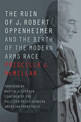 The Ruin of J. Robert Oppenheimer: And the Birth of the Modern Arms Race by Priscilla J. McMillan