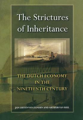 The Strictures of Inheritance: The Dutch Economy in the Nineteenth Century by Arthur Van Riel, Jan Luiten Van Zanden