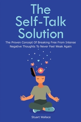 The Self-Talk Solution: The Proven Concept Of Breaking Free From Intense Negative Thoughts To Never Feel Weak Again by Patrick Magana, Stuart Wallace