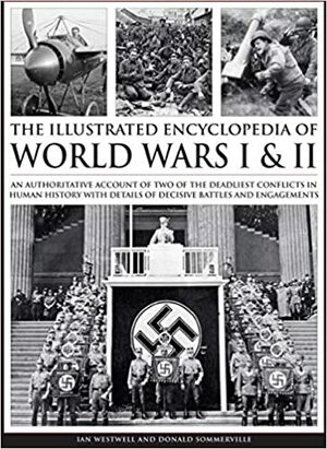 Complete Illustrated Encyclopedia of World Wars I & II: An Authoritative Account Of Two Of The Deadliest Conflicts In Human History With Details Of Decisive Battles And Engagements by Donald Sommerville, Ian Westwell