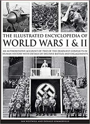 Complete Illustrated Encyclopedia of World Wars I & II: An Authoritative Account Of Two Of The Deadliest Conflicts In Human History With Details Of Decisive Battles And Engagements by Ian Westwell, Donald Sommerville