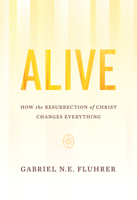 Alive: How the Resurrection of Christ Changes Everything by Gabriel N. E. Fluhrer