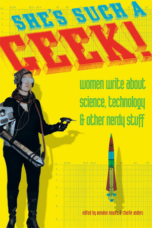 She's Such a Geek!: Women Write About Science, Technology, and Other Nerdy Stuff by Annalee Newitz, Charlie Jane Anders