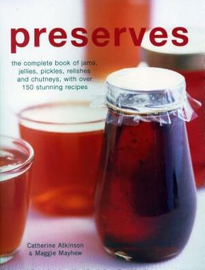 Preserves: The Complete Book of Jams, Jellies, Pickles, Relishes and Chutneys, with Over 150 Stunning Recipes by Catherine Atkinson, Maggie Mayhew