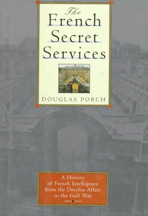 The French Secret Services: From the Dreyfus Affair to the Gulf War by Douglas Porch