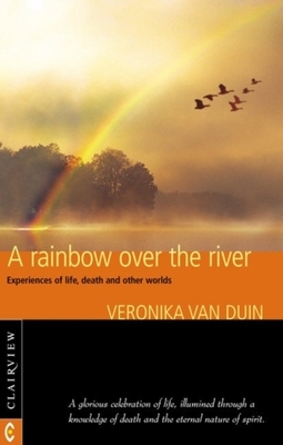 A Rainbow Over the River: Experiences of Life, Death, and Other Worlds by Veronika Van Duin