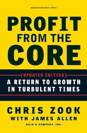 Profit from the Core: A Return to Growth in Turbulent Times by Chris Zook, James Allen