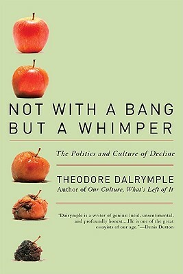 Not with a Bang But a Whimper: The Politics and Culture of Decline by Theodore Dalrymple