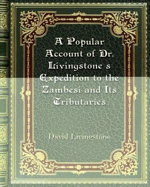 A Popular Account of Dr. Livingstone's Expedition to the Zambesi and Its Tributaries by David Livingstone