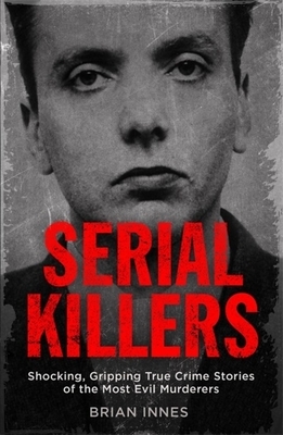 Serial Killers: Shocking, Gripping True Crime Stories of the Most Evil Murderers by Brian Innes