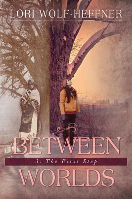 Between Worlds 3: The First Step by Lori Wolf-Heffner