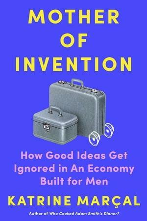 Mother of Invention: How Good Ideas Get Ignored in an Economy Built for Men by Katrine Marcal