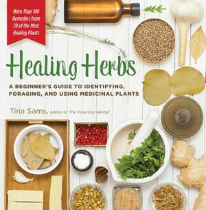 Healing Herbs: A Beginner's Guide to Identifying, Foraging, and Using Medicinal Plants / More Than 100 Remedies from 20 of the Most H by Tina Sams