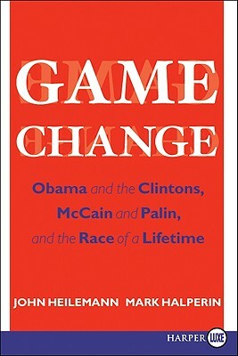 Game Change: Obama and the Clintons, McCain and Palin, and the Race of a Lifetime by John Heilemann, Mark Halperin