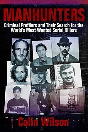 Manhunters: Criminal Profilers and Their Search for the World?s Most Wanted Serial Killers by Colin Wilson, Colin Wilson