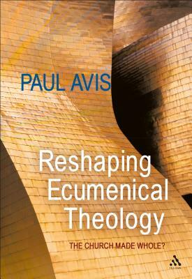 Reshaping Ecumenical Theology: The Church Made Whole? by Paul Avis