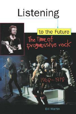 Listening to the Future: The Time of Progressive Rock, 1968-1978 by Bill Martin