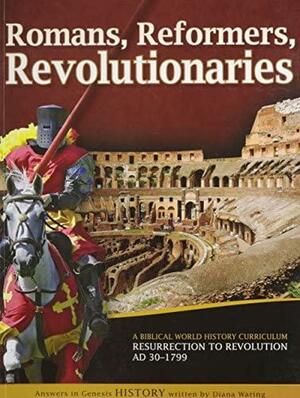 Romans, Reformers, Revolutionaries: A Biblical World History Curriculum Resurrection to Revolution AD 30-AD 1799 by Diana Waring