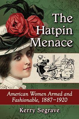 The Hatpin Menace: American Women Armed and Fashionable, 1887-1920 by Kerry Segrave