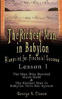 The Richest Man in Babylon: Blueprint for Financial Success - Lesson 1: The Man Who Desired Much Gold & the Richest Man in Babylon Tells His Syste by George Samuel Clason