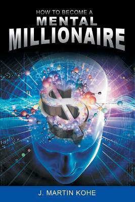 How to Become a Mental Millionaire by J. Martin Kohe