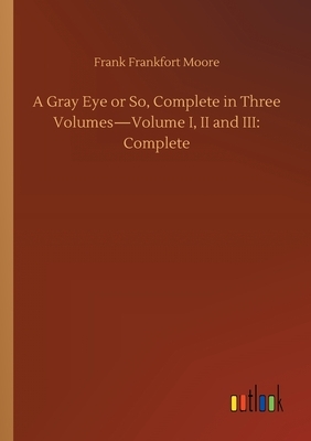 A Gray Eye or So, Complete in Three Volumes-Volume I, II and III: Complete by Frank Frankfort Moore