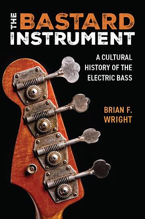 The Bastard Instrument: A Cultural History of the Electric Bass by Brian F. Wright